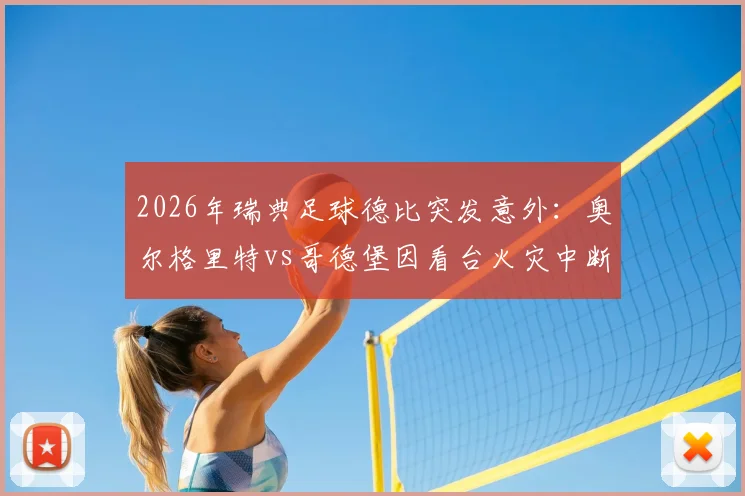 2026年瑞典足球德比突发意外：奥尔格里特vs哥德堡因看台火灾中断，后续处理与比赛重赛安排引关注