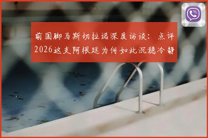 前国脚马斯切拉诺深度访谈：点评2026这支阿根廷为何如此沉稳冷静，解析他心中历史最强球队构成
