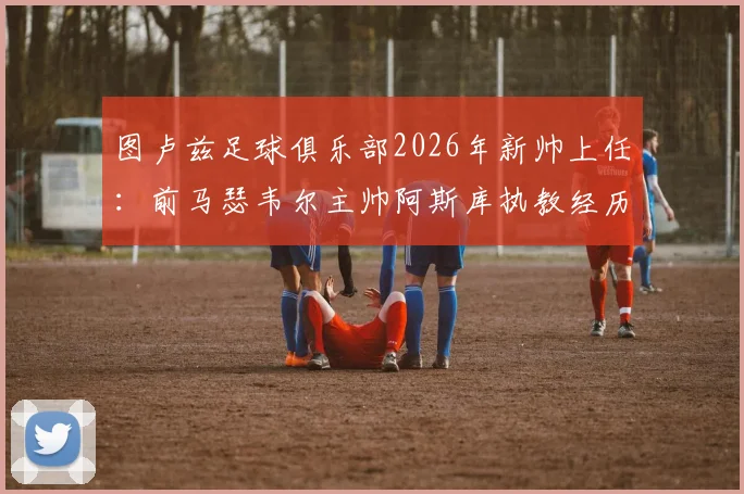 图卢兹足球俱乐部2026年新帅上任:前马瑟韦尔主帅阿斯库执教经历、战术风格与球队前景全面分析