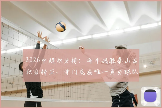 2026中超积分榜：海牛战胜泰山后积分转正，津门虎成唯一负分球队深度解析