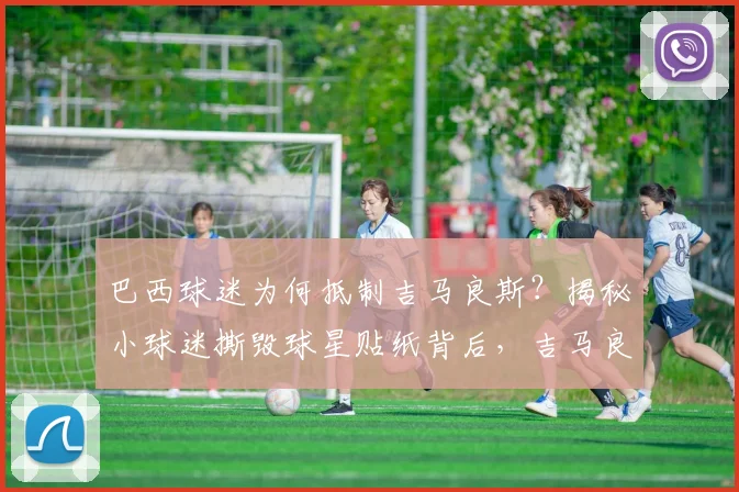 巴西球迷为何抵制吉马良斯?揭秘小球迷撕毁球星贴纸背后,吉马良斯2026争议言论惹众怒事件始末