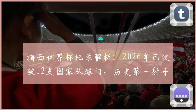 梅西世界杯纪录解析：2026年已攻破12支国家队球门，历史第一射手含金量有多高？