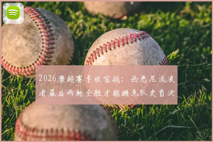 2026澳超赛季收官战:西悉尼流浪者最后两轮全胜才能避免队史首次垫底,赛程及保级形势深度分析