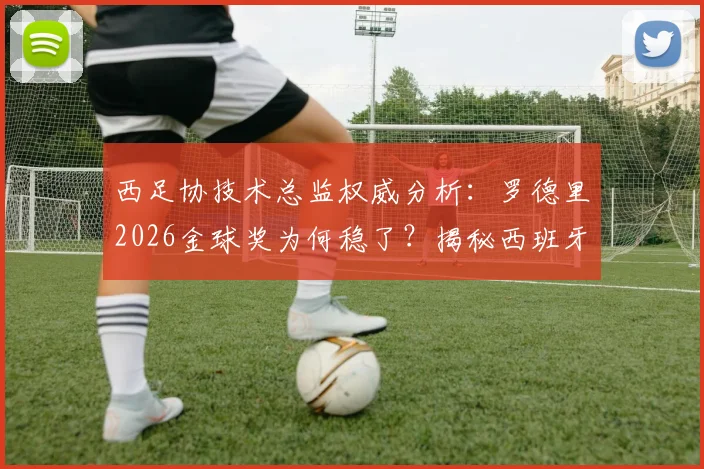 西足协技术总监权威分析：罗德里2026金球奖为何稳了？揭秘西班牙足球青训人才工厂体系