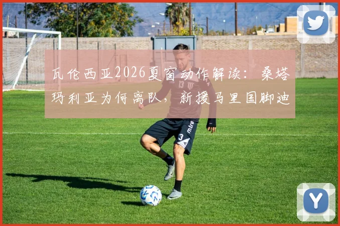 瓦伦西亚2026夏窗动作解读：桑塔玛利亚为何离队，新援马里国脚迪恩实力与前景分析