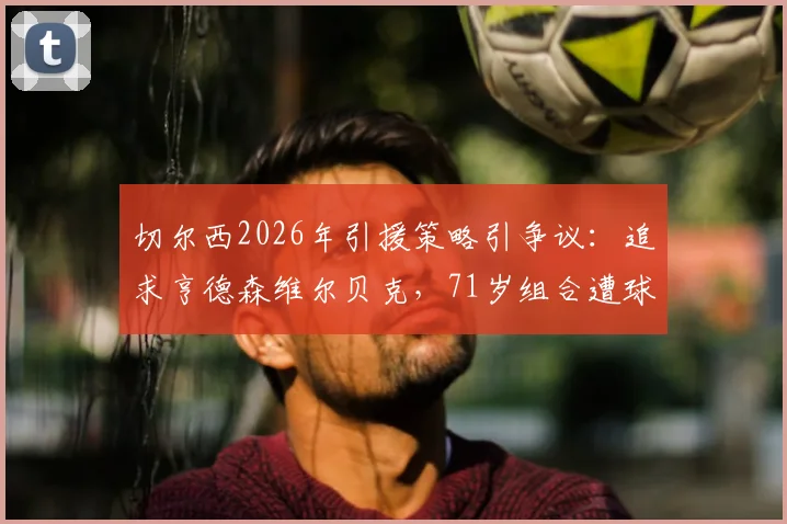 切尔西2026年引援策略引争议：追求亨德森维尔贝克，71岁组合遭球迷嘲讽玩梗