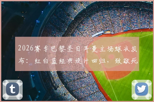 2026赛季巴黎圣日耳曼主场球衣发布：红白蓝经典设计回归，致敬死忠球迷，附发售时间与球衣细节详解