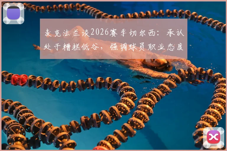 麦克法兰谈2026赛季切尔西：承认处于糟糕低谷，强调球员职业态度未消沉，更衣室氛围成焦点