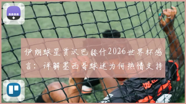 伊朗球星贾汉巴赫什2026世界杯感言：详解墨西哥球迷为何热情支持，解析客队宾至如归体验