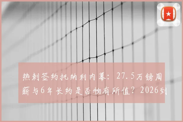 热刺签约托纳利内幕：27.5万镑周薪与6年长约是否物有所值？2026到期合同解析