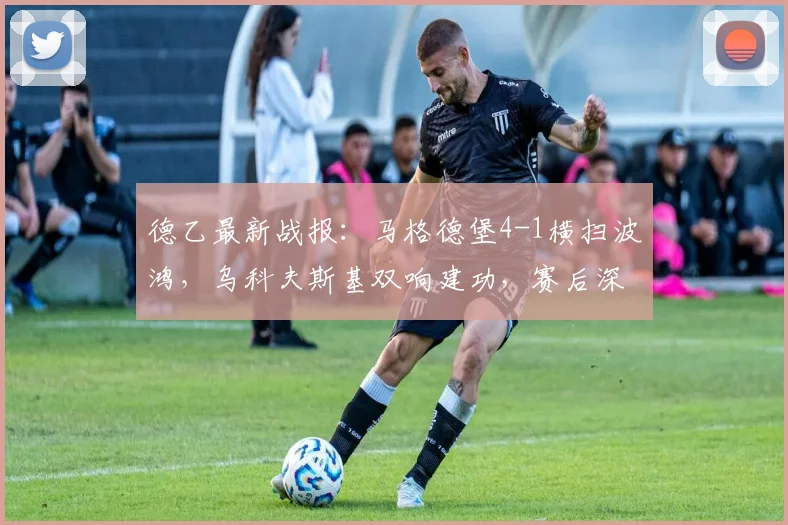 德乙最新战报：马格德堡4-1横扫波鸿，乌科夫斯基双响建功，赛后深度解读与积分形势分析