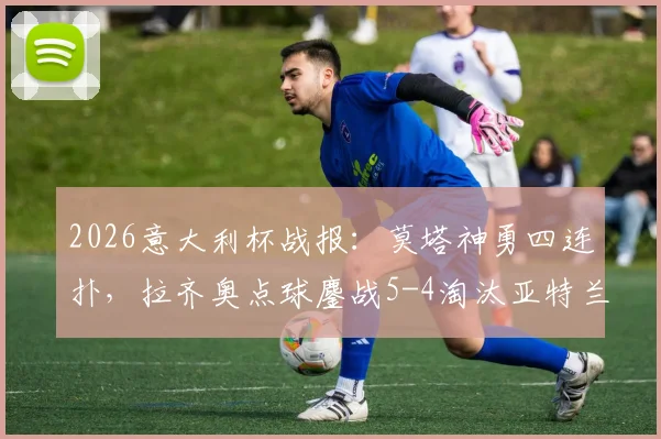 2026意大利杯战报:莫塔神勇四连扑,拉齐奥点球鏖战5-4淘汰亚特兰大晋级决赛