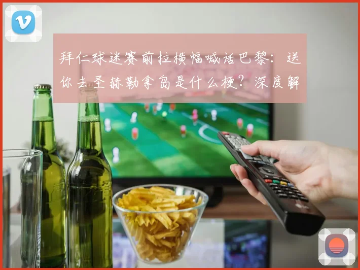 拜仁球迷赛前拉横幅喊话巴黎：送你去圣赫勒拿岛是什么梗？深度解读欧洲德比球迷互怼名场面