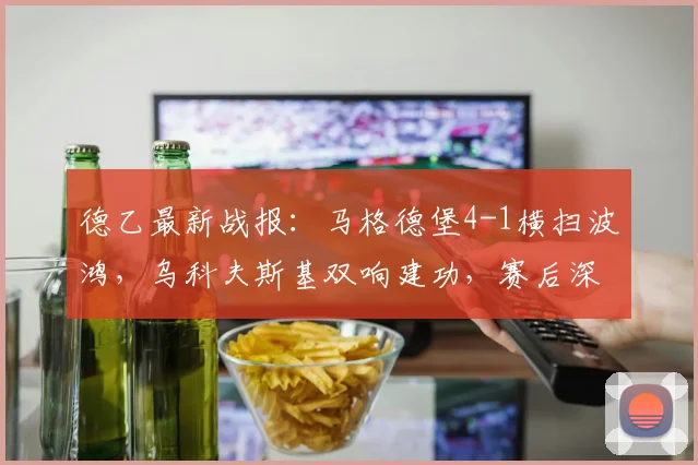 德乙最新战报:马格德堡4-1横扫波鸿,乌科夫斯基双响建功,赛后深度解读与积分形势分析