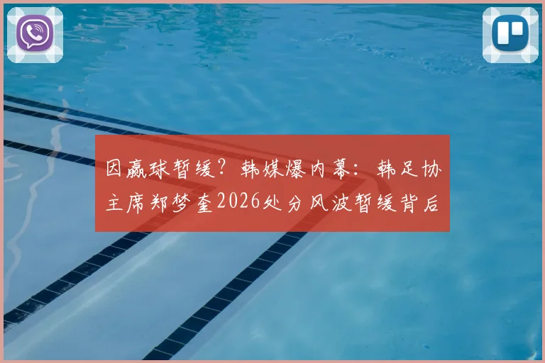 因赢球暂缓？韩媒爆内幕：韩足协主席郑梦奎2026处分风波暂缓背后疑点