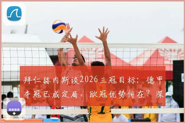 拜仁赫内斯谈2026三冠目标：德甲夺冠已成定局，欧冠优势何在？深度剖析球队信心来源