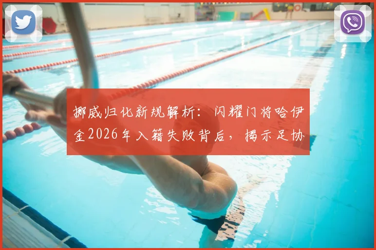 挪威归化新规解析：闪耀门将哈伊金2026年入籍失败背后，揭示足协严苛规定与球员困境