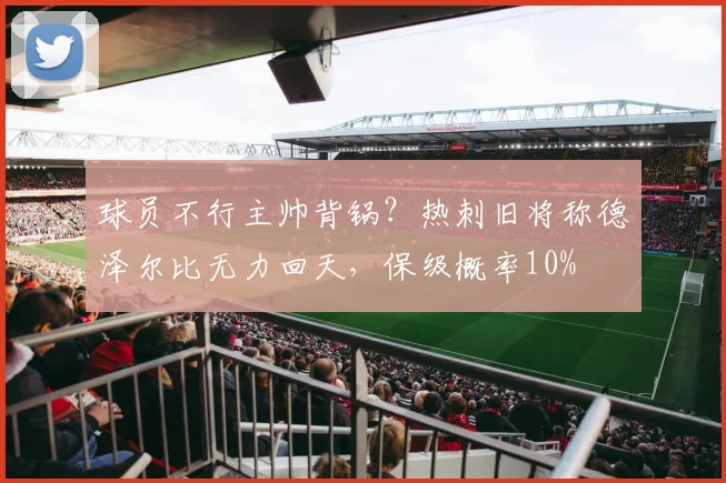 球员不行主帅背锅？热刺旧将称德泽尔比无力回天，保级概率10%