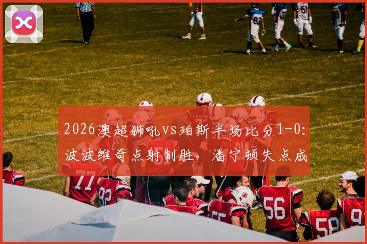 2026澳超狮吼vs珀斯半场比分1-0:波波维奇点射制胜,潘宁顿失点成转折