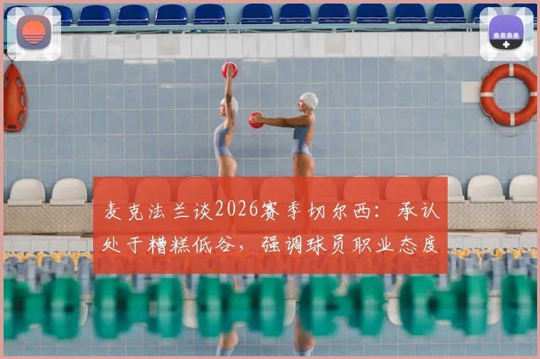 麦克法兰谈2026赛季切尔西:承认处于糟糕低谷,强调球员职业态度未消沉,更衣室氛围成焦点
