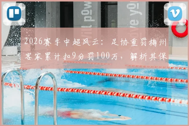2026赛季中超风云：足协重罚梅州客家累计扣9分罚100万，解析其保级前景与联赛规则警示