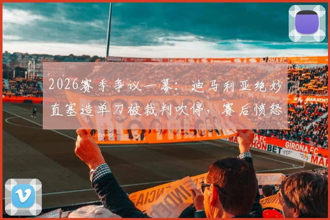 2026赛季争议一幕:迪马利亚绝妙直塞造单刀被裁判吹停,赛后愤怒拒谈判罚