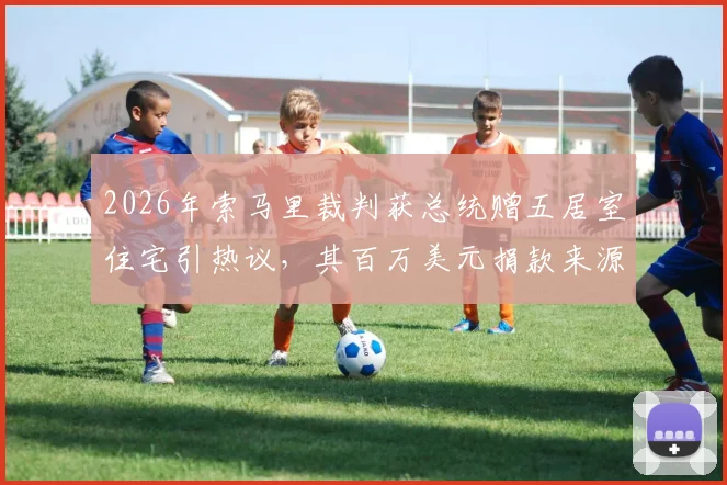 2026年索马里裁判获总统赠五居室住宅引热议,其百万美元捐款来源引关注
