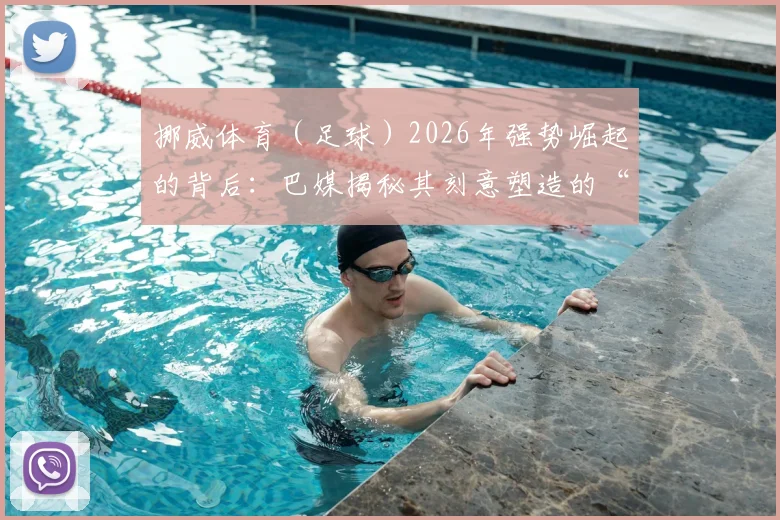 挪威体育(足球)2026年强势崛起的背后:巴媒揭秘其刻意塑造的“对抗世界”团队心态