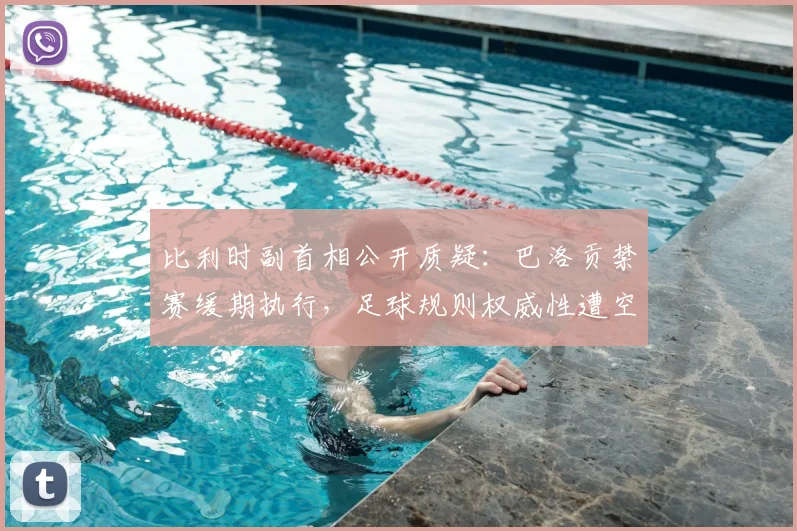比利时副首相公开质疑:巴洛贡禁赛缓期执行,足球规则权威性遭空前挑战