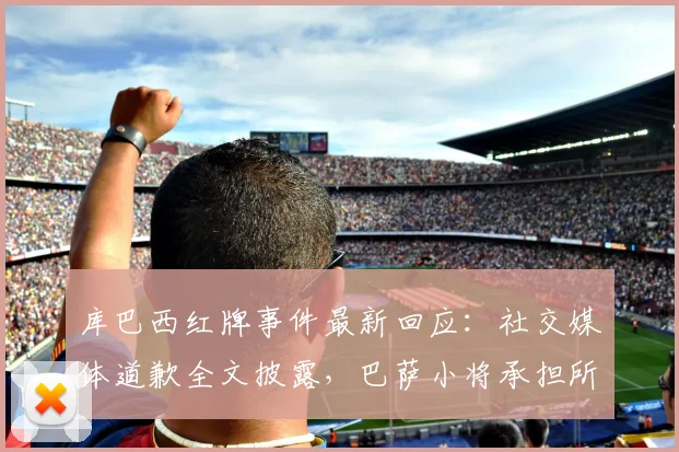 库巴西红牌事件最新回应：社交媒体道歉全文披露，巴萨小将承担所有责任展现担当