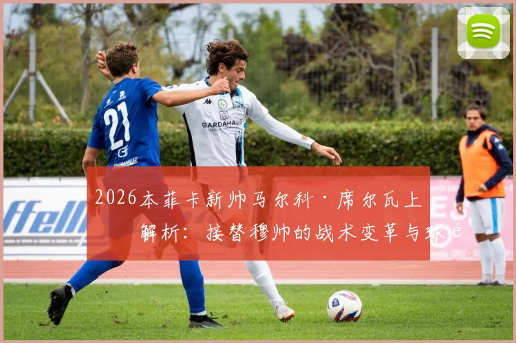 2026本菲卡新帅马尔科·席尔瓦上任解析:接替穆帅的战术变革与球队前景展望