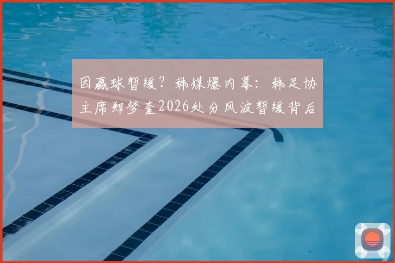 因赢球暂缓？韩媒爆内幕：韩足协主席郑梦奎2026处分风波暂缓背后疑点