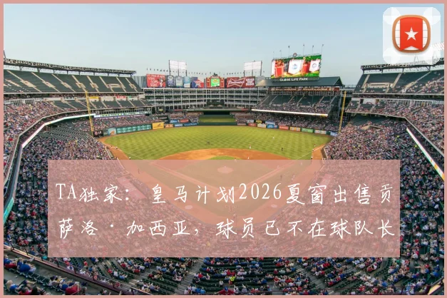 TA独家:皇马计划2026夏窗出售贡萨洛·加西亚,球员已不在球队长期规划内