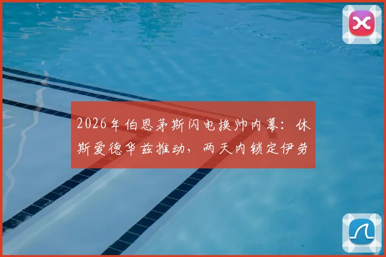 2026年伯恩茅斯闪电换帅内幕:休斯爱德华兹推动,两天内锁定伊劳拉,原因与战术风格深度分析