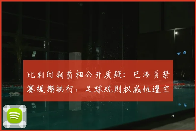 比利时副首相公开质疑：巴洛贡禁赛缓期执行，足球规则权威性遭空前挑战
