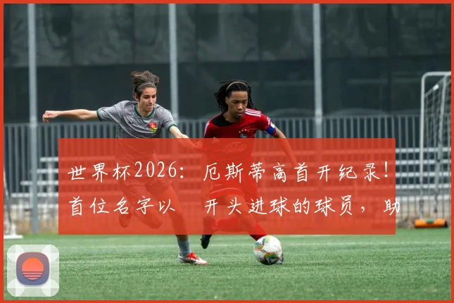 世界杯2026：厄斯蒂高首开纪录！首位名字以Ø开头进球的球员，助攻者厄德高