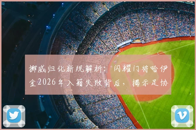 挪威归化新规解析:闪耀门将哈伊金2026年入籍失败背后,揭示足协严苛规定与球员困境