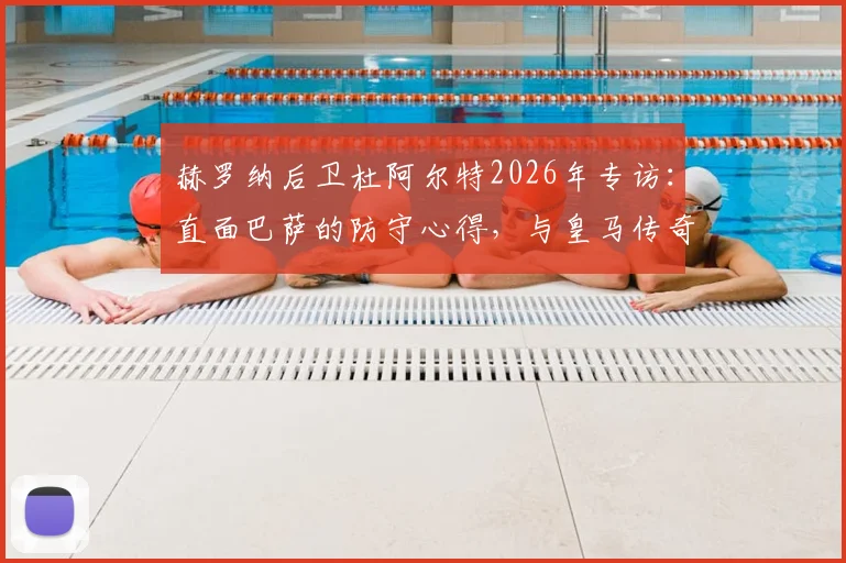 赫罗纳后卫杜阿尔特2026年专访：直面巴萨的防守心得，与皇马传奇本泽马交手的珍贵记忆