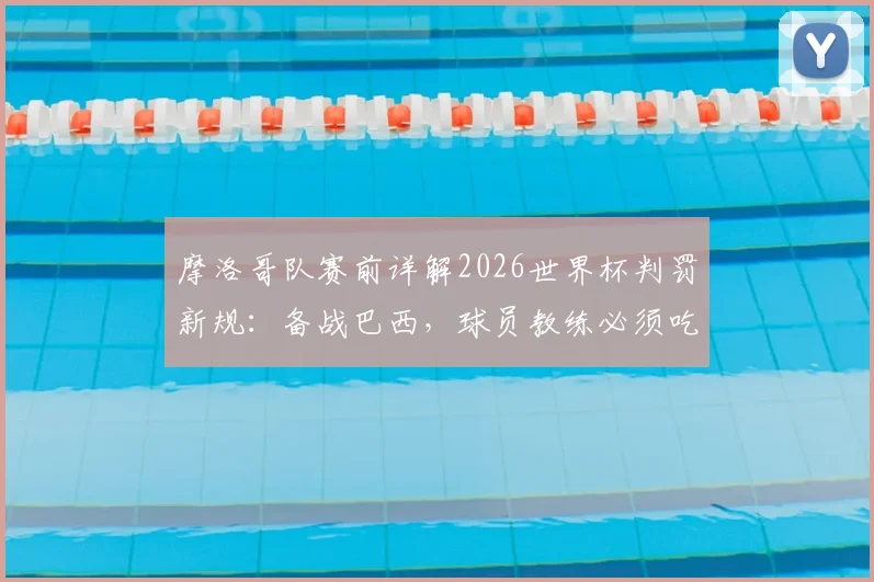 摩洛哥队赛前详解2026世界杯判罚新规：备战巴西，球员教练必须吃透这些关键变化与实战影响