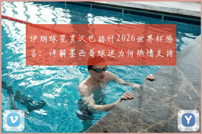 伊朗球星贾汉巴赫什2026世界杯感言:详解墨西哥球迷为何热情支持,解析客队宾至如归体验