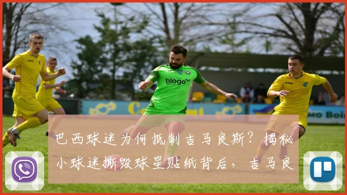 巴西球迷为何抵制吉马良斯？揭秘小球迷撕毁球星贴纸背后，吉马良斯2026争议言论惹众怒事件始末