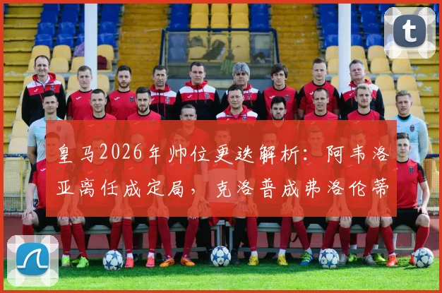 皇马2026年帅位更迭解析：阿韦洛亚离任成定局，克洛普成弗洛伦蒂诺首选接班人