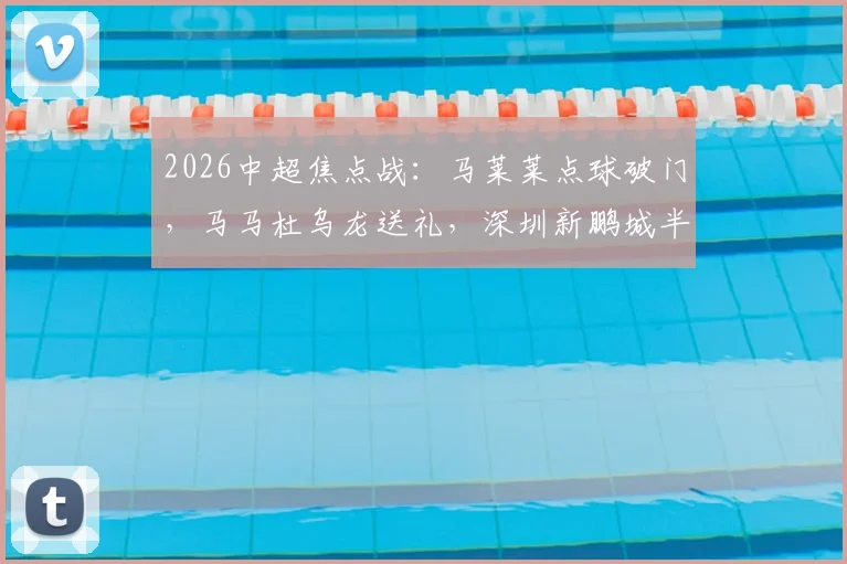 2026中超焦点战：马莱莱点球破门，马马杜乌龙送礼，深圳新鹏城半场1-1大连英博全进球回放