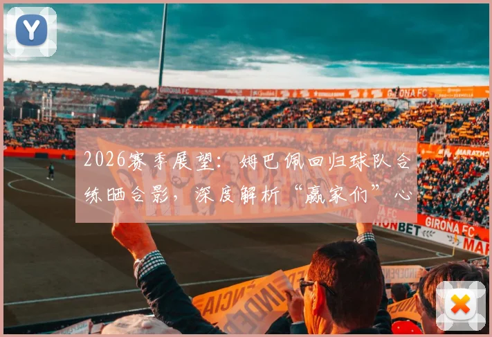 2026赛季展望：姆巴佩回归球队合练晒合影，深度解析“赢家们”心态与球队最新备战状态