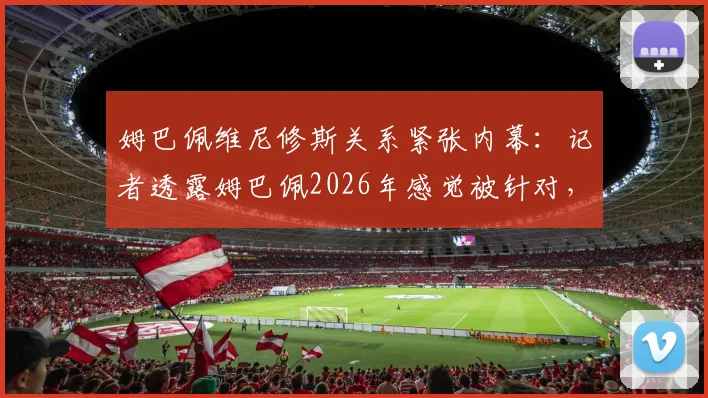 姆巴佩维尼修斯关系紧张内幕：记者透露姆巴佩2026年感觉被针对，事件真相分析