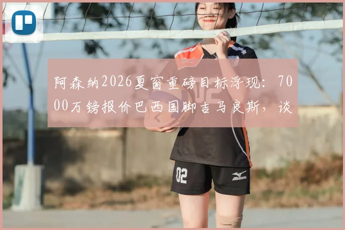 阿森纳2026夏窗重磅目标浮现:7000万镑报价巴西国脚吉马良斯,谈判已进入加速阶段