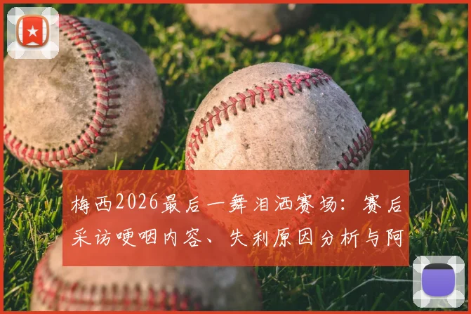 梅西2026最后一舞泪洒赛场：赛后采访哽咽内容、失利原因分析与阿根廷未来阵容展望