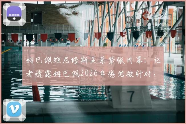 姆巴佩维尼修斯关系紧张内幕:记者透露姆巴佩2026年感觉被针对,事件真相分析