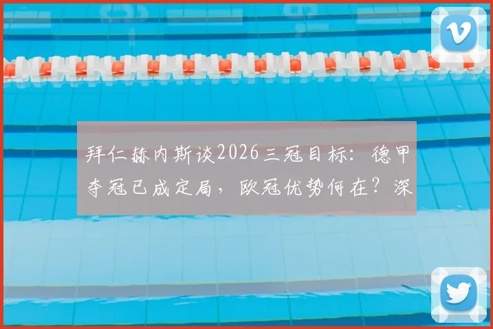 拜仁赫内斯谈2026三冠目标:德甲夺冠已成定局,欧冠优势何在?深度剖析球队信心来源