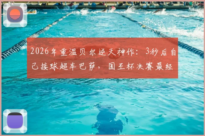2026年重温贝尔逆天神作：3秒后自己接球超车巴萨，国王杯决赛最经典个人表演解析